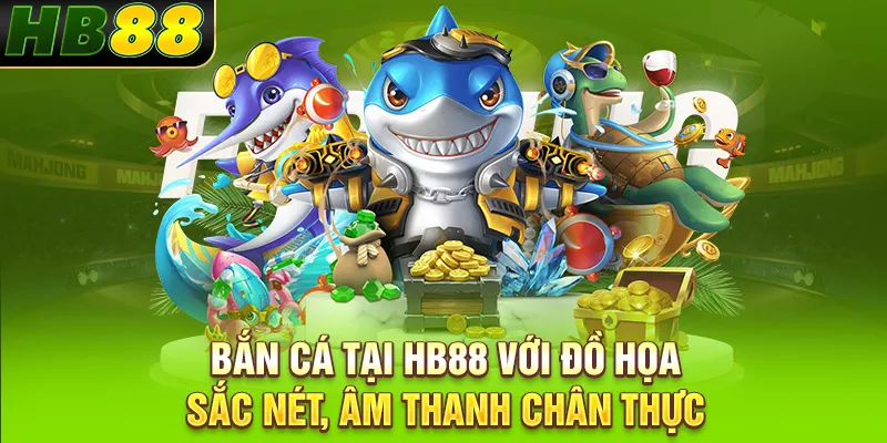 Bắn cá tại HB88 với đồ họa sắc nét, âm thanh chân thực